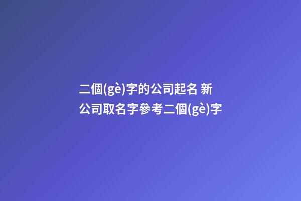 二個(gè)字的公司起名 新公司取名字參考二個(gè)字-第1張-公司起名-玄機(jī)派